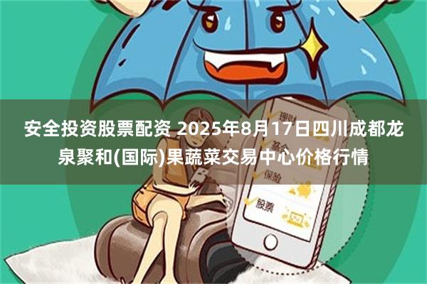 安全投资股票配资 2025年8月17日四川成都龙泉聚和(国际)果蔬菜交易中心价格行情