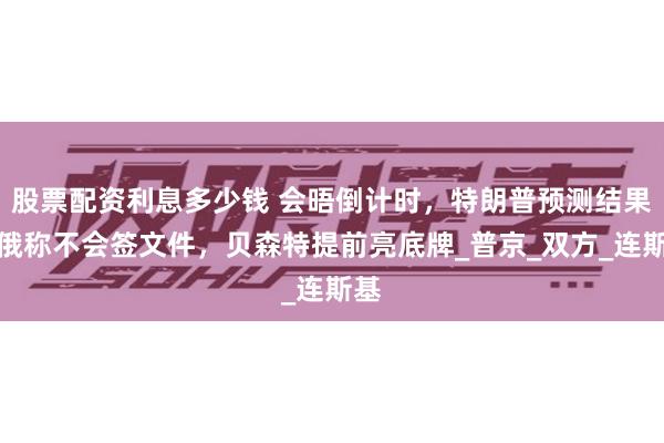 股票配资利息多少钱 会晤倒计时，特朗普预测结果，俄称不会签文件，贝森特提前亮底牌_普京_双方_连斯基