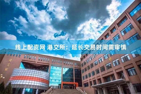 线上配资网 港交所：延长交易时间需审慎