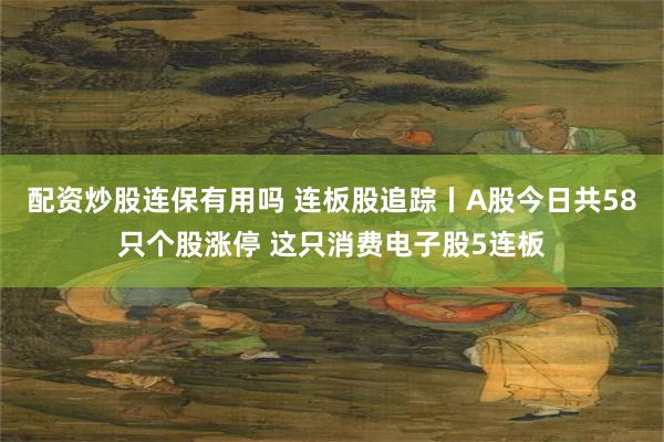 配资炒股连保有用吗 连板股追踪丨A股今日共58只个股涨停 这只消费电子股5连板
