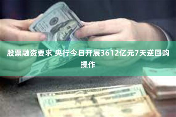 股票融资要求 央行今日开展3612亿元7天逆回购操作