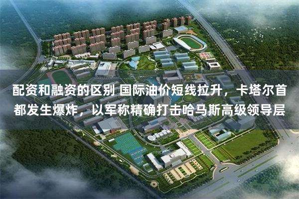 配资和融资的区别 国际油价短线拉升，卡塔尔首都发生爆炸，以军称精确打击哈马斯高级领导层