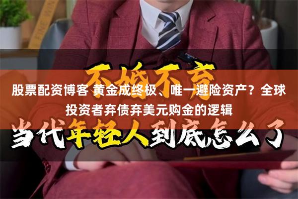 股票配资博客 黄金成终极、唯一避险资产？全球投资者弃债弃美元购金的逻辑