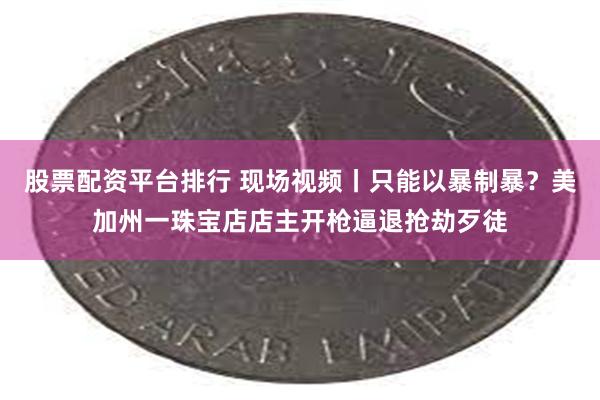 股票配资平台排行 现场视频丨只能以暴制暴？美加州一珠宝店店主开枪逼退抢劫歹徒