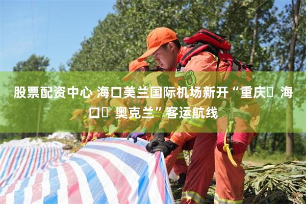 股票配资中心 海口美兰国际机场新开“重庆⇋海口⇋奥克兰”客运航线