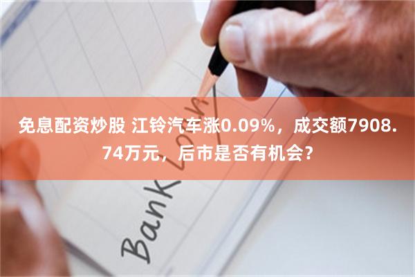 免息配资炒股 江铃汽车涨0.09%，成交额7908.74万元，后市是否有机会？