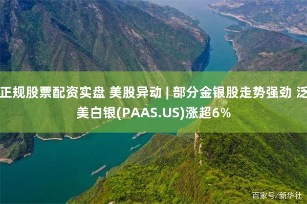 正规股票配资实盘 美股异动 | 部分金银股走势强劲 泛美白银(PAAS.US)涨超6%