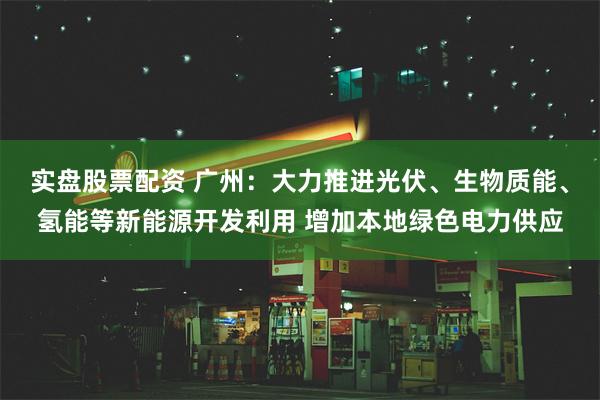 实盘股票配资 广州：大力推进光伏、生物质能、氢能等新能源开发利用 增加本地绿色电力供应