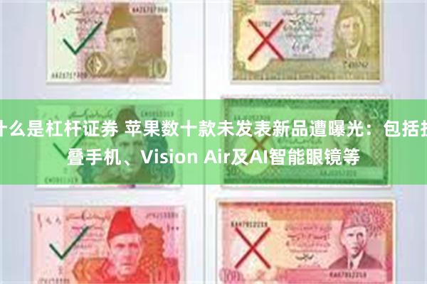 什么是杠杆证券 苹果数十款未发表新品遭曝光：包括折叠手机、Vision Air及AI智能眼镜等