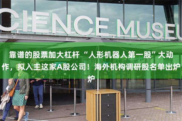 靠谱的股票加大杠杆 “人形机器人第一股”大动作，拟入主这家A股公司！海外机构调研股名单出炉