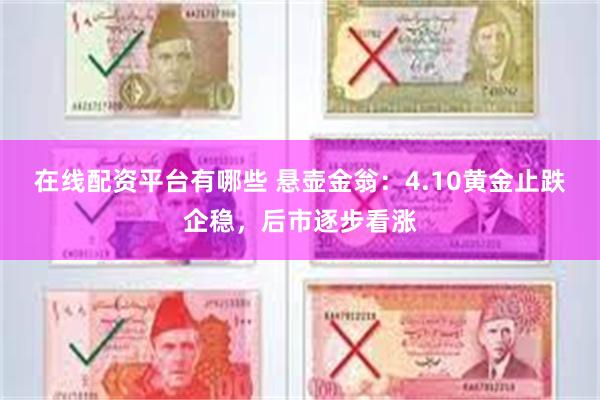 在线配资平台有哪些 悬壶金翁：4.10黄金止跌企稳，后市逐步看涨